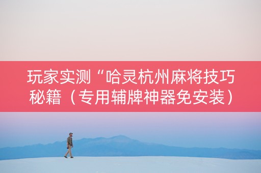 玩家实测“哈灵杭州麻将技巧秘籍（专用辅牌神器免安装）