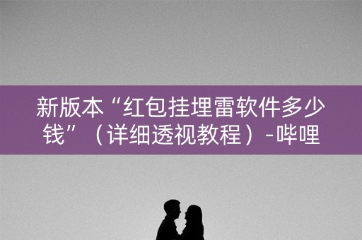 新版本“红包挂埋雷软件多少钱”（详细透视教程）-哔哩哔哩