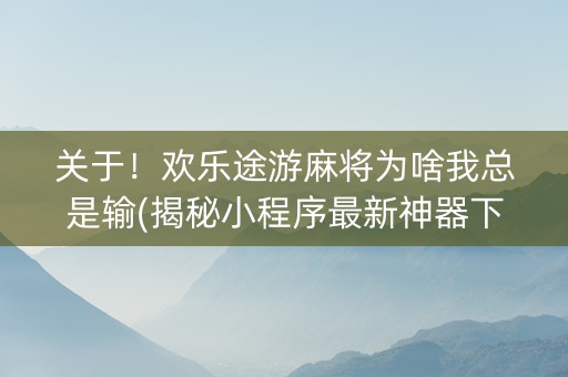 关于！欢乐途游麻将为啥我总是输(揭秘小程序最新神器下载)