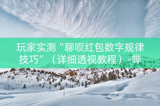 玩家实测“聊呗红包数字规律技巧”（详细透视教程）-哔哩哔哩