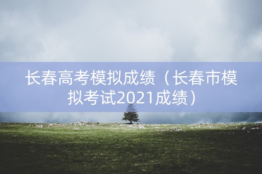 长春高考模拟成绩（长春市模拟考试2021成绩）