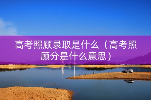 高考照顾录取是什么（高考照顾分是什么意思）