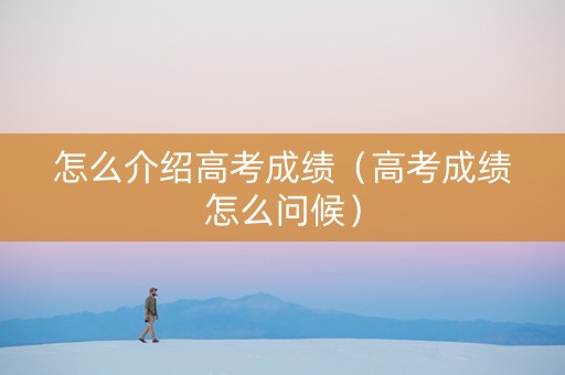 怎么介绍高考成绩（高考成绩怎么问候）