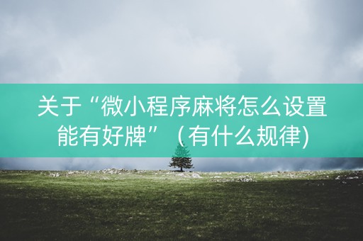 关于“微小程序麻将怎么设置能有好牌”（有什么规律)