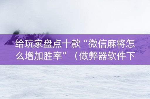 给玩家盘点十款“微信麻将怎么增加胜率”（做弊器软件下载)