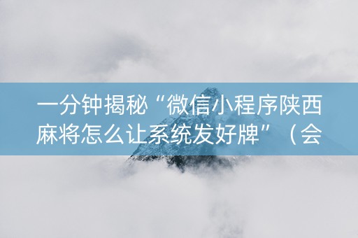 一分钟揭秘“微信小程序陕西麻将怎么让系统发好牌”（会员会提高胜率吗)