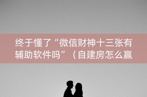 终于懂了“微信财神十三张有辅助软件吗”（自建房怎么赢)