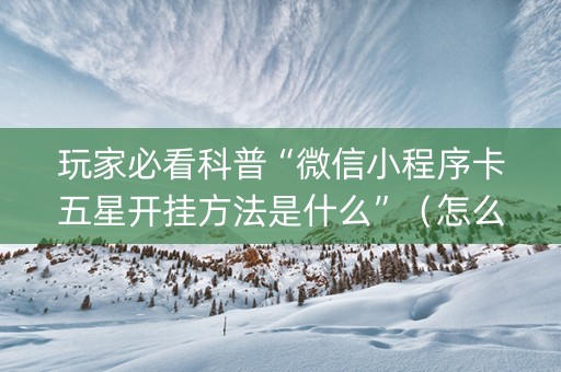 玩家必看科普“微信小程序卡五星开挂方法是什么”（怎么提高胜率)