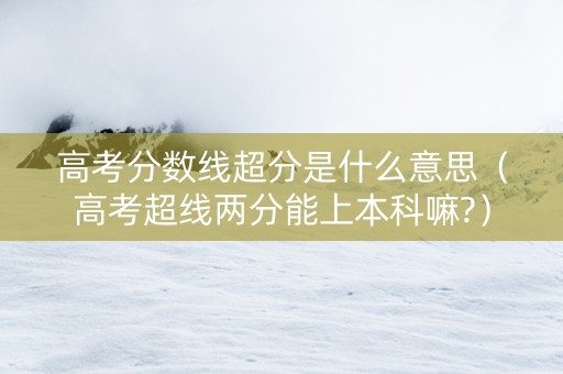高考分数线超分是什么意思（高考超线两分能上本科嘛?）