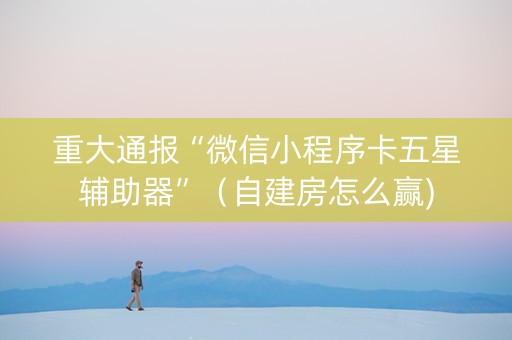重大通报“微信小程序卡五星辅助器”（自建房怎么赢)