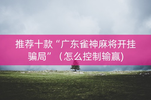 推荐十款“广东雀神麻将开挂骗局”（怎么控制输赢)