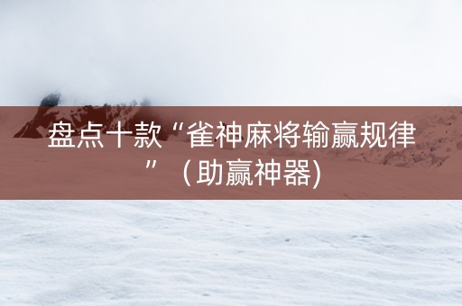 盘点十款“雀神麻将输赢规律”（助赢神器)