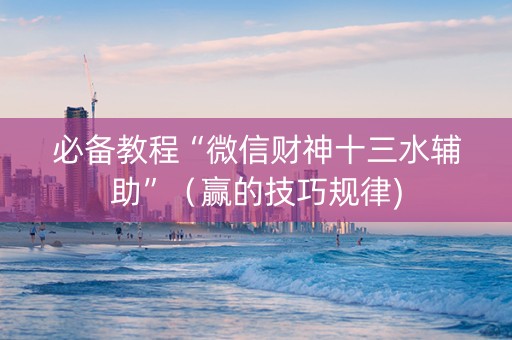 必备教程“微信财神十三水辅助”（赢的技巧规律)