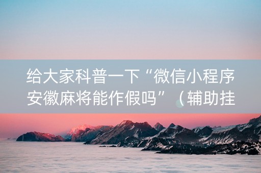 给大家科普一下“微信小程序安徽麻将能作假吗”（辅助挂发牌规律)