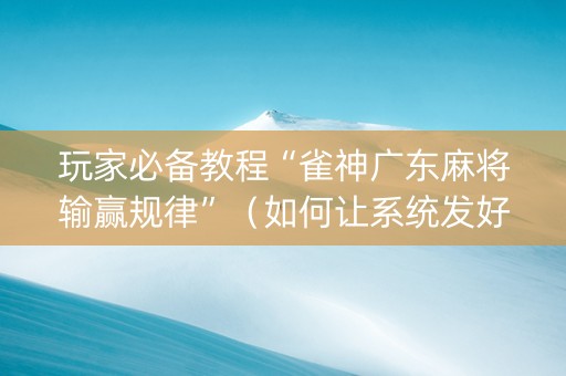 玩家必备教程“雀神广东麻将输赢规律”（如何让系统发好牌)