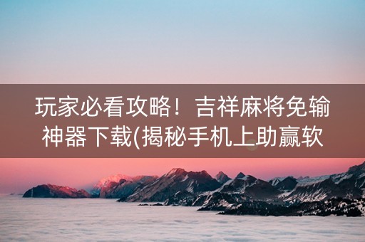 玩家必看攻略！吉祥麻将免输神器下载(揭秘手机上助赢软件)