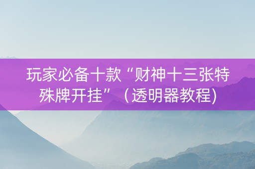 玩家必备十款“财神十三张特殊牌开挂”（透明器教程)