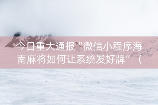 今日重大通报“微信小程序海南麻将如何让系统发好牌”（做弊器软件下载)