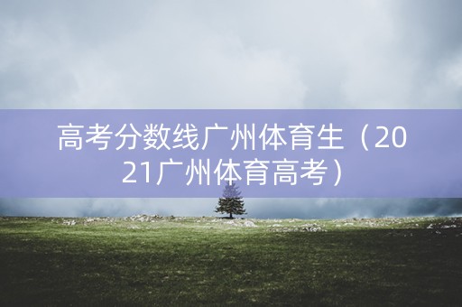 高考分数线广州体育生（2021广州体育高考）