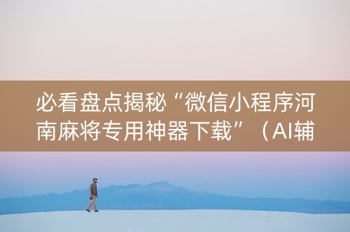 必看盘点揭秘“微信小程序河南麻将专用神器下载”（AI辅助胡牌规则)