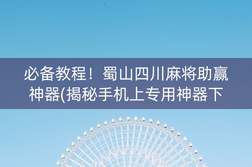 必备教程！蜀山四川麻将助赢神器(揭秘手机上专用神器下载)