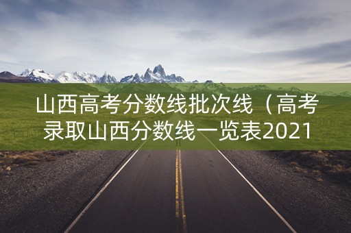 山西高考分数线批次线（高考录取山西分数线一览表2021）