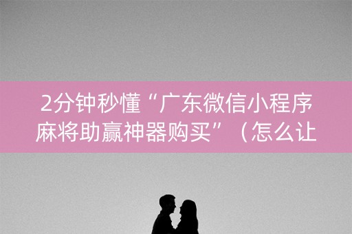 2分钟秒懂“广东微信小程序麻将助赢神器购买”（怎么让系统给你发好牌)