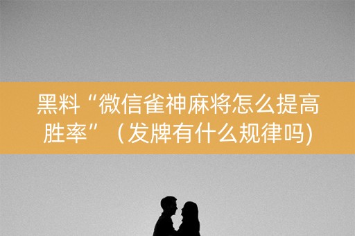 黑料“微信雀神麻将怎么提高胜率”（发牌有什么规律吗)