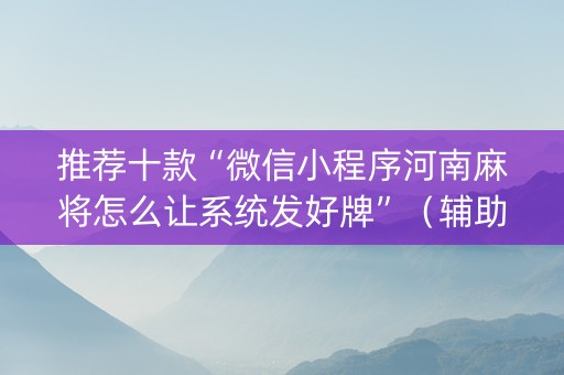 推荐十款“微信小程序河南麻将怎么让系统发好牌”（辅助挂发牌规律)