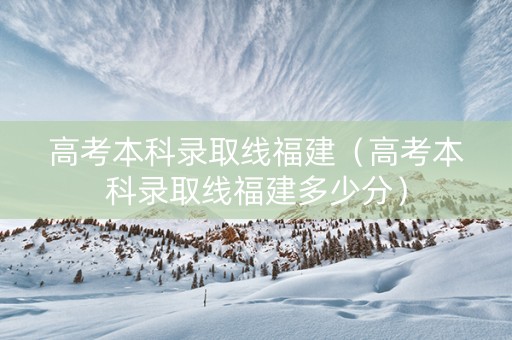 高考本科录取线福建（高考本科录取线福建多少分）