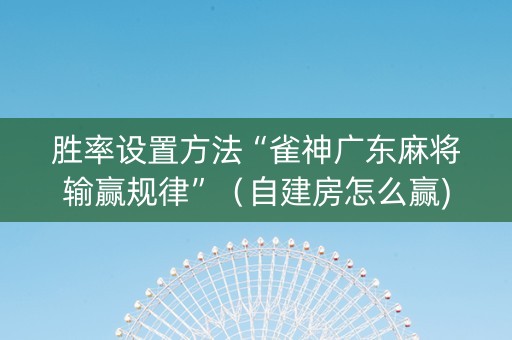 胜率设置方法“雀神广东麻将输赢规律”（自建房怎么赢)