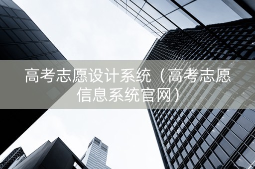 高考志愿设计系统（高考志愿信息系统官网）