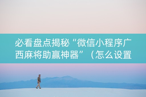必看盘点揭秘“微信小程序广西麻将助赢神器”（怎么设置才能赢)