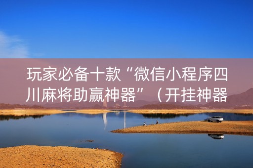 玩家必备十款“微信小程序四川麻将助赢神器”（开挂神器下载)