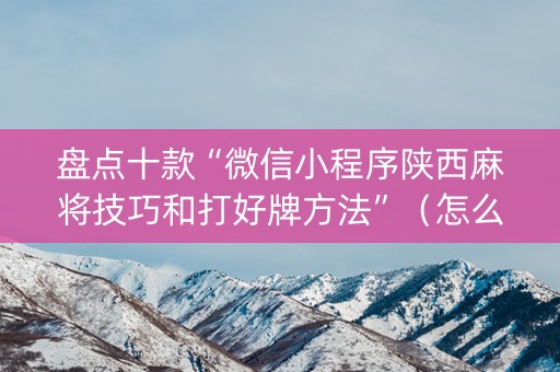 盘点十款“微信小程序陕西麻将技巧和打好牌方法”（怎么控制输赢)