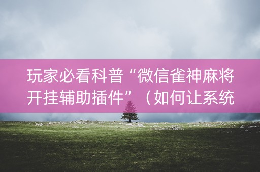 玩家必看科普“微信雀神麻将开挂辅助插件”（如何让系统发好牌)