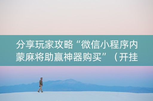 分享玩家攻略“微信小程序内蒙麻将助赢神器购买”（开挂辅助插件)
