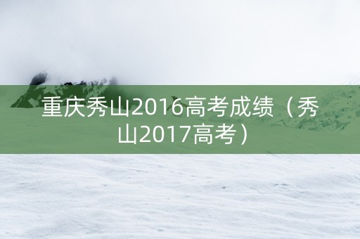 重庆秀山2016高考成绩（秀山2017高考）