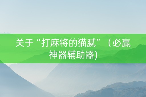 关于“打麻将的猫腻”（必赢神器辅助器)