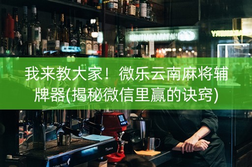 我来教大家！微乐云南麻将辅牌器(揭秘微信里赢的诀窍)