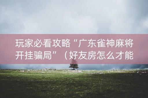 玩家必看攻略“广东雀神麻将开挂骗局”（好友房怎么才能赢)
