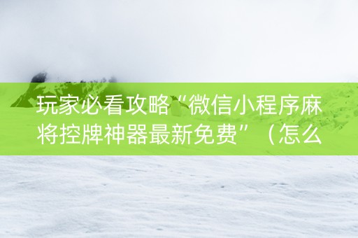 玩家必看攻略“微信小程序麻将控牌神器最新免费”（怎么设置能有好牌)