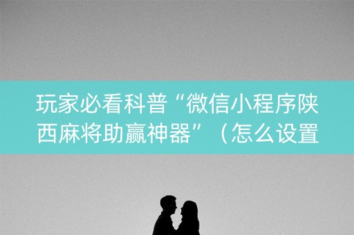 玩家必看科普“微信小程序陕西麻将助赢神器”（怎么设置能有好牌)