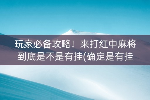 玩家必备攻略！来打红中麻将到底是不是有挂(确定是有挂)