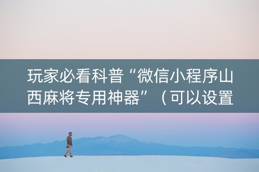 玩家必看科普“微信小程序山西麻将专用神器”（可以设置输赢吗)