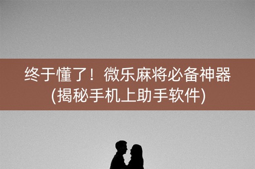 终于懂了！微乐麻将必备神器(揭秘手机上助手软件)