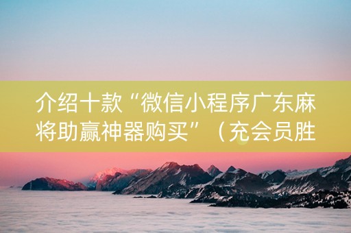 介绍十款“微信小程序广东麻将助赢神器购买”（充会员胜率高)