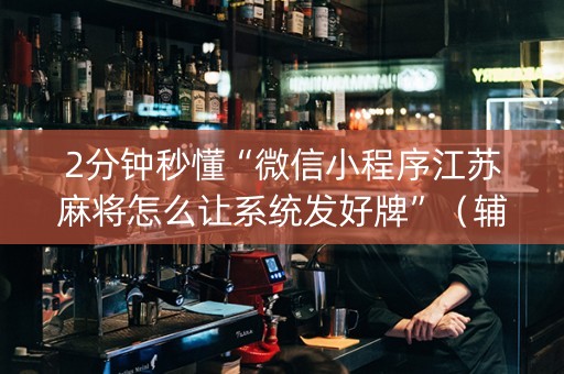 2分钟秒懂“微信小程序江苏麻将怎么让系统发好牌”（辅牌器插件购买)