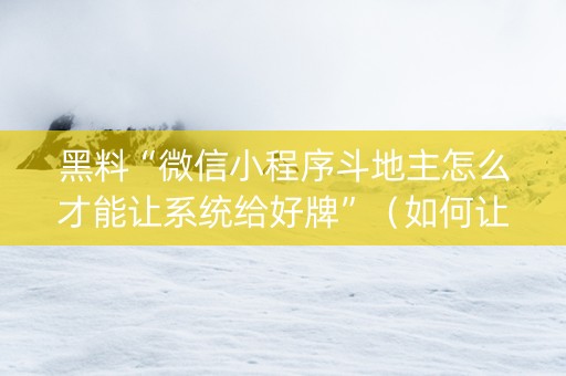 黑料“微信小程序斗地主怎么才能让系统给好牌”（如何让系统发好牌)