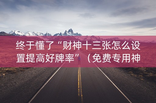 终于懂了“财神十三张怎么设置提高好牌率”（免费专用神器)